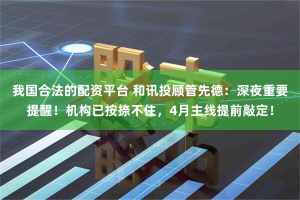 我国合法的配资平台 和讯投顾管先德：深夜重要提醒！机构已按捺不住，4月主线提前敲定！