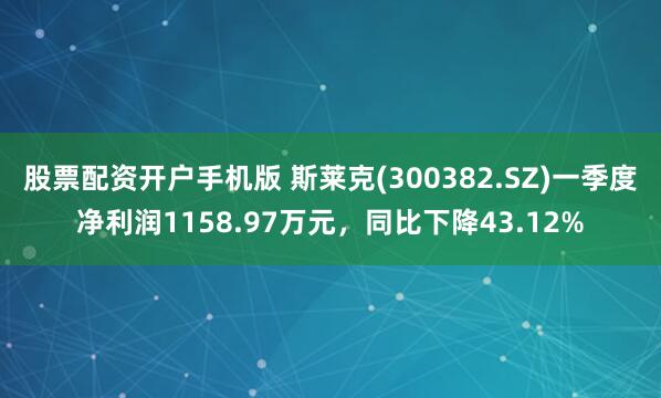 股票配资开户手机版 斯莱克(300382.SZ)一季度净利润1158.97万元，同比下降43.12%