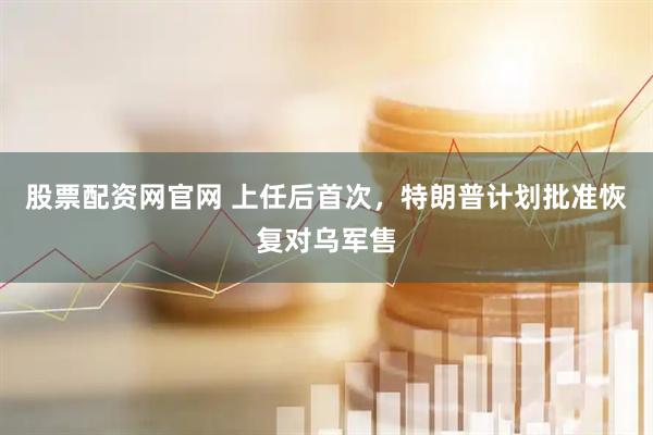 股票配资网官网 上任后首次，特朗普计划批准恢复对乌军售