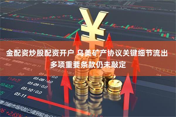 金配资炒股配资开户 乌美矿产协议关键细节流出 多项重要条款仍未敲定
