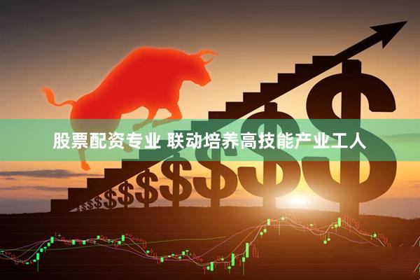 股票配资专业 联动培养高技能产业工人