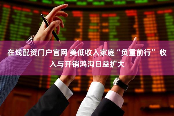 在线配资门户官网 美低收入家庭“负重前行” 收入与开销鸿沟日益扩大