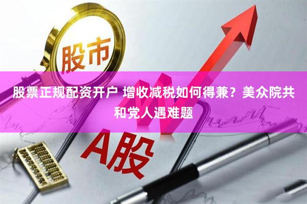 股票正规配资开户 增收减税如何得兼？美众院共和党人遇难题