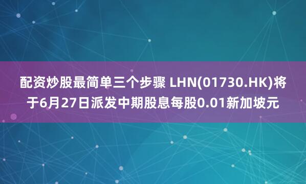 配资炒股最简单三个步骤 LHN(01730.HK)将于6月27日派发中期股息每股0.01新加坡元