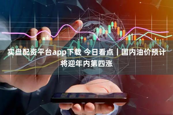 实盘配资平台app下载 今日看点｜国内油价预计将迎年内第四涨