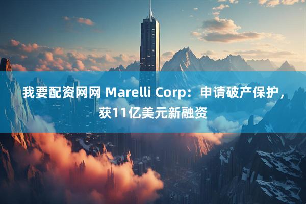 我要配资网网 Marelli Corp：申请破产保护，获11亿美元新融资