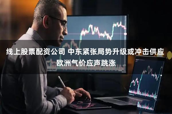 线上股票配资公司 中东紧张局势升级或冲击供应 欧洲气价应声跳涨