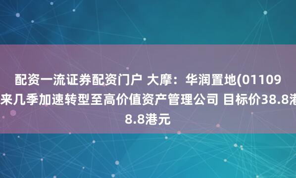 配资一流证券配资门户 大摩：华润置地(01109)未来几季加速转型至高价值资产管理公司 目标价38.8港元