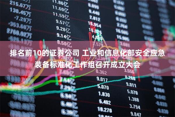 排名前10的证券公司 工业和信息化部安全应急装备标准化工作组召开成立大会