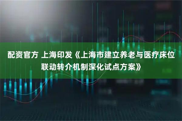 配资官方 上海印发《上海市建立养老与医疗床位联动转介机制深化试点方案》