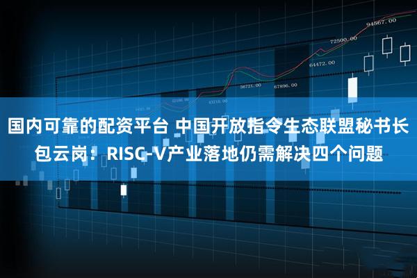 国内可靠的配资平台 中国开放指令生态联盟秘书长包云岗：RISC-V产业落地仍需解决四个问题