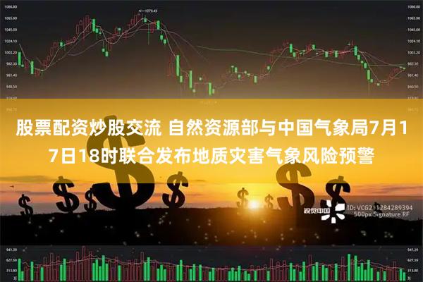 股票配资炒股交流 自然资源部与中国气象局7月17日18时联合发布地质灾害气象风险预警