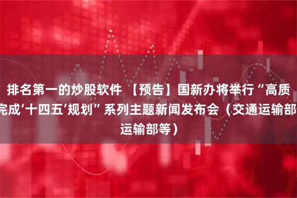 排名第一的炒股软件 【预告】国新办将举行“高质量完成‘十四五’规划”系列主题新闻发布会（交通运输部等）