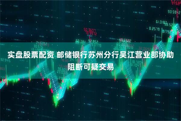 实盘股票配资 邮储银行苏州分行吴江营业部协助阻断可疑交易