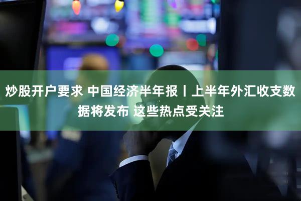 炒股开户要求 中国经济半年报丨上半年外汇收支数据将发布 这些热点受关注