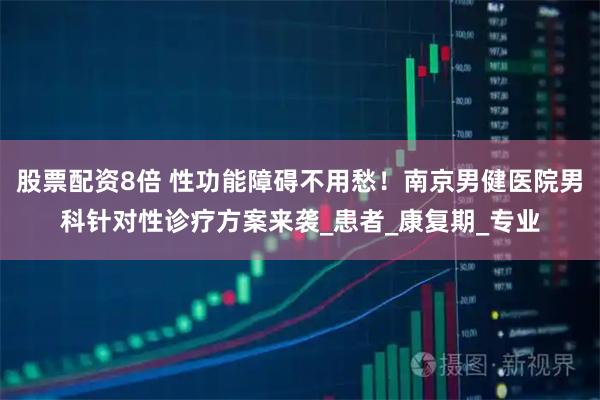 股票配资8倍 性功能障碍不用愁！南京男健医院男科针对性诊疗方案来袭_患者_康复期_专业