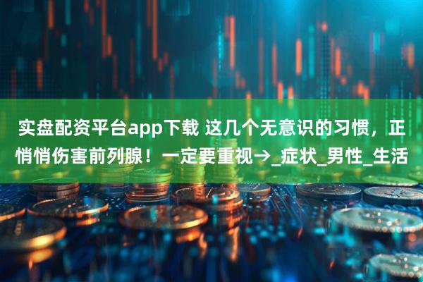 实盘配资平台app下载 这几个无意识的习惯，正悄悄伤害前列腺！一定要重视→_症状_男性_生活
