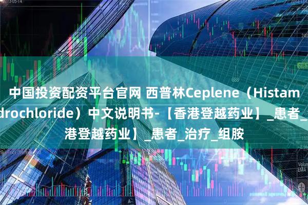 中国投资配资平台官网 西普林Ceplene（Histamine dihydrochloride）中文说明书-【香港登越药业】_患者_治疗_组胺