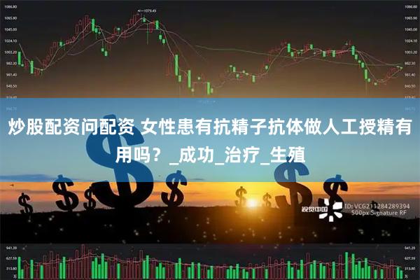 炒股配资问配资 女性患有抗精子抗体做人工授精有用吗？_成功_治疗_生殖