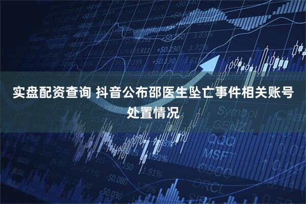 实盘配资查询 抖音公布邵医生坠亡事件相关账号处置情况