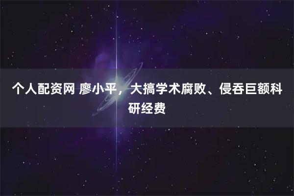 个人配资网 廖小平，大搞学术腐败、侵吞巨额科研经费
