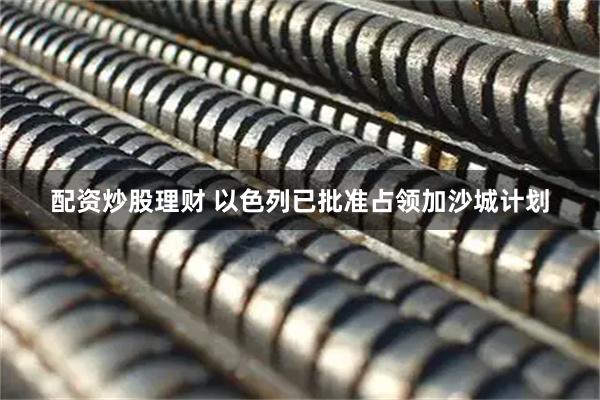 配资炒股理财 以色列已批准占领加沙城计划