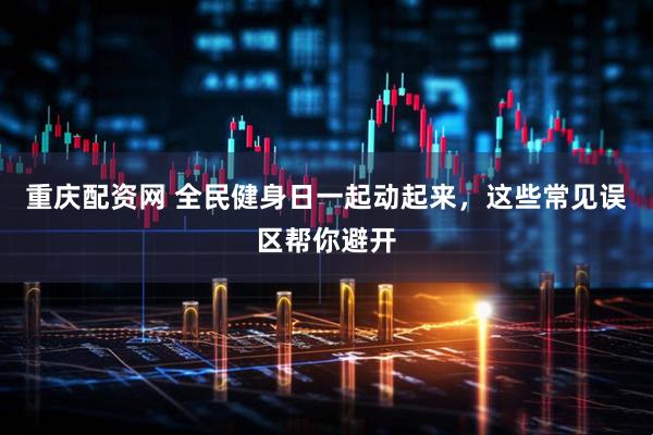 重庆配资网 全民健身日一起动起来，这些常见误区帮你避开