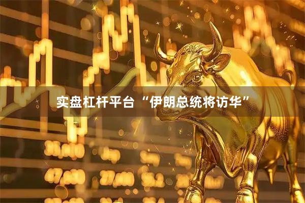 实盘杠杆平台 “伊朗总统将访华”