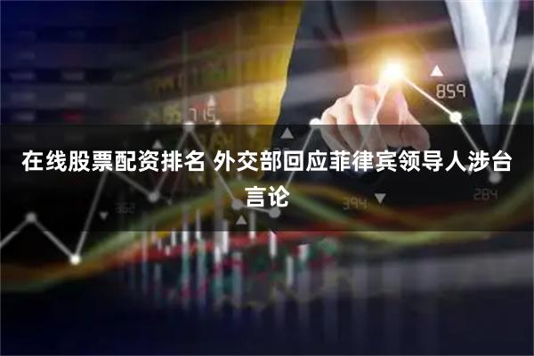 在线股票配资排名 外交部回应菲律宾领导人涉台言论
