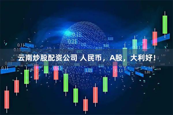 云南炒股配资公司 人民币，A股，大利好！