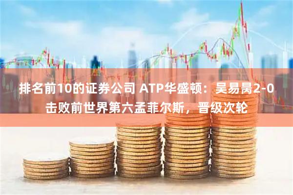 排名前10的证券公司 ATP华盛顿：吴易昺2-0击败前世界第六孟菲尔斯，晋级次轮