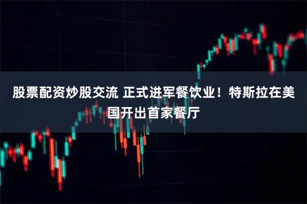 股票配资炒股交流 正式进军餐饮业！特斯拉在美国开出首家餐厅