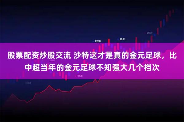 股票配资炒股交流 沙特这才是真的金元足球，比中超当年的金元足球不知强大几个档次