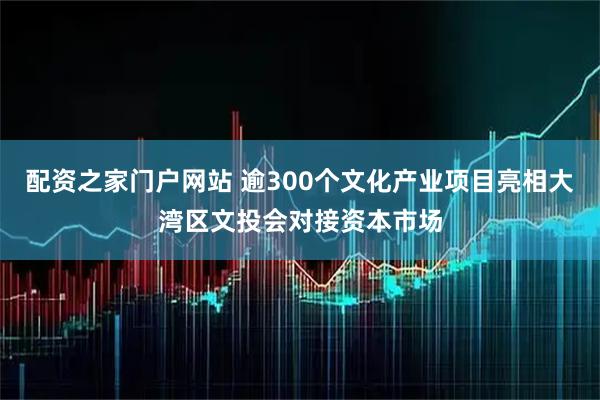 配资之家门户网站 逾300个文化产业项目亮相大湾区文投会对接资本市场