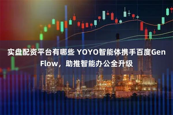 实盘配资平台有哪些 YOYO智能体携手百度GenFlow,助推智能办公全升级