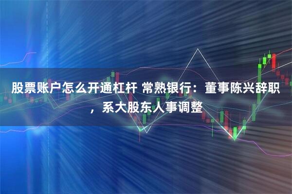 股票账户怎么开通杠杆 常熟银行：董事陈兴辞职，系大股东人事调整